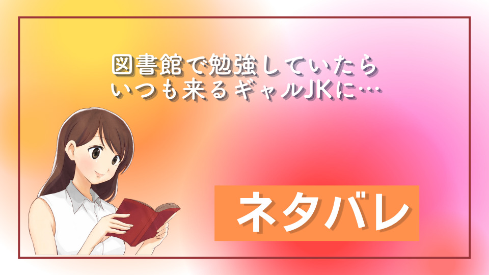 図書館で勉強していたらいつも来るギャルJKに… ネタバレ