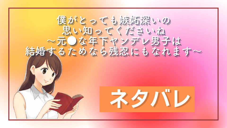 僕がとっても嫉妬深いの思い知ってくださいね～元●な年下ヤンデレ男子は結婚するためなら残忍にもなれます～ ネタバレ