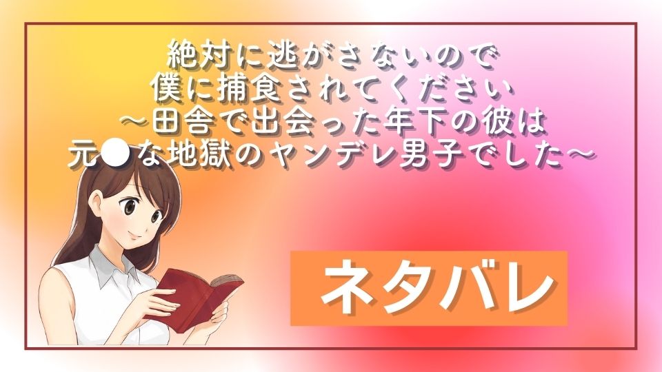 絶対に逃がさないので僕に捕食されてください～田舎で出会った年下の彼は元●な地獄のヤンデレ男子でした～ ネタバレ