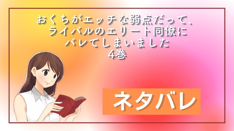 おくちがエッチな弱点だって、ライバルのエリート同僚にバレてしまいました 4巻 ネタバレ