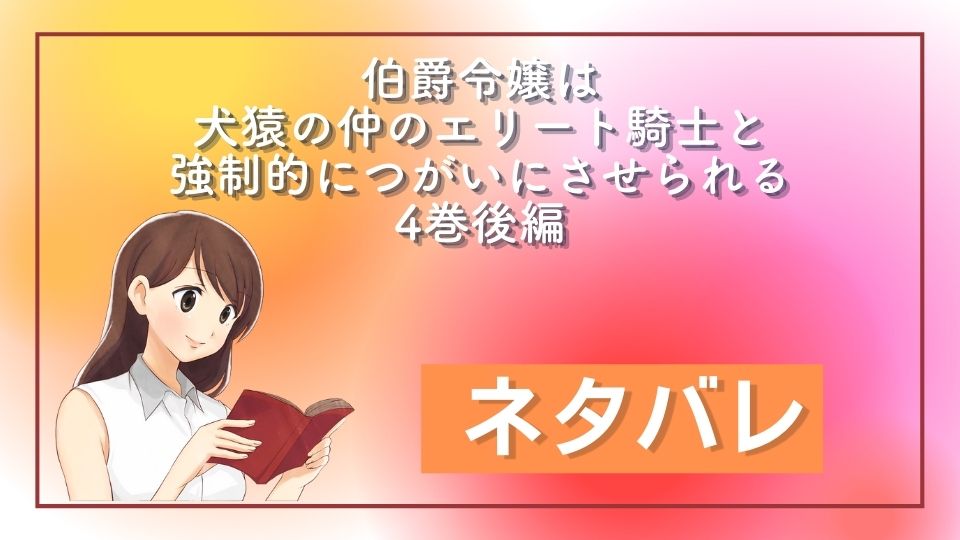 伯爵令嬢は犬猿の仲のエリート騎士と強制的につがいにさせられる 4巻後編 ネタバレ