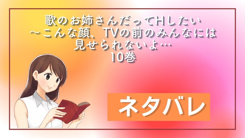 歌のお姉さんだってHしたい～こんな顔、TVの前のみんなには見せられないよ… 10巻 ネタバレ