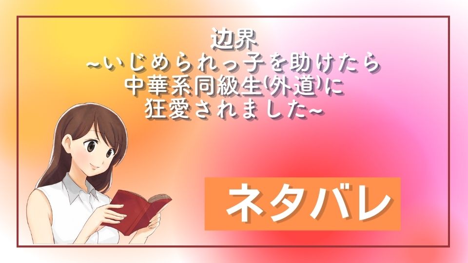 边界~いじめられっ子を助けたら中華系同級生⁽外道⁾に狂愛されました~ ネタバレ