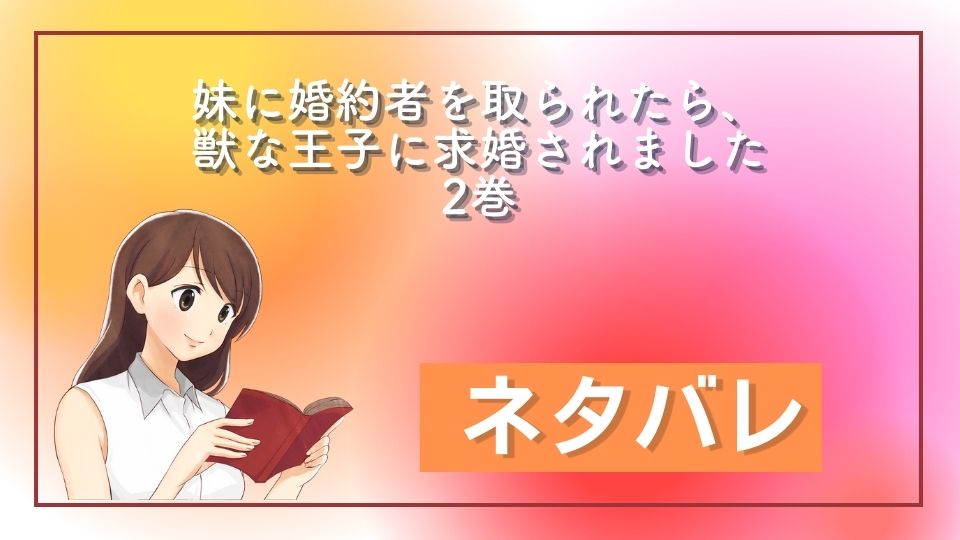 妹に婚約を取られたら、獣な王子に求婚されました２巻ネタバレ