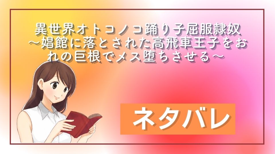 異世界オトコノコ踊り子屈服隷奴 〜娼館に落とされた高飛車王子をおれの巨根でメス堕ちさせる〜 ネタバレ