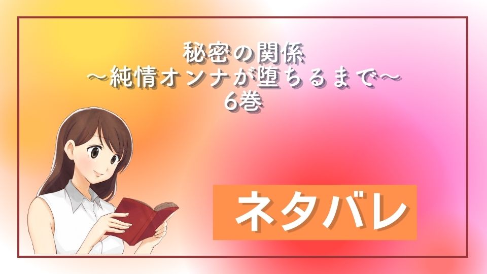 秘密の関係 ～純情オンナが堕ちるまで～ 6巻 ネタバレ