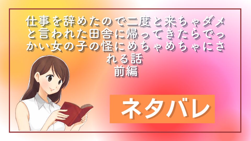 仕事を辞めたので二度と来ちゃダメと言われた田舎に帰ってきたらでっかい女の子の怪にめちゃめちゃにされる話 前編ネタバレ