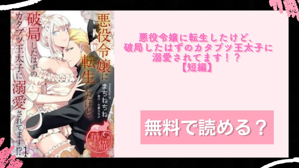 悪役令嬢に転生したけど、破局したはずのカタブツ王太子に溺愛されてます！？ 【短編】 無料で読めるか調査