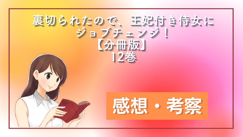 裏切られたので、王妃付き侍女にジョブチェンジ！【分冊版】 12巻 ネタバレ