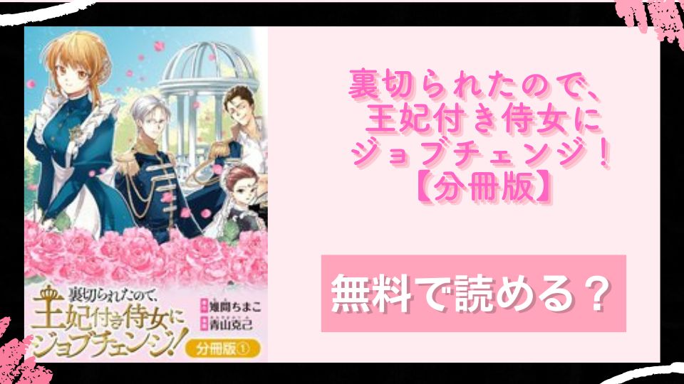 裏切られたので、王妃付き侍女にジョブチェンジ！【分冊版】 無料で読めるか調査